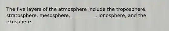 The five layers of the atmosphere include the troposphere, stratosphere, mesosphere, __________, ionosphere, and the exosphere.