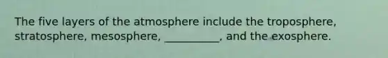 The five layers of the atmosphere include the troposphere, stratosphere, mesosphere, __________, and the exosphere.