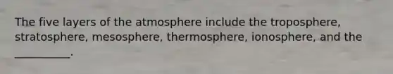 The five layers of the atmosphere include the troposphere, stratosphere, mesosphere, thermosphere, ionosphere, and the __________.