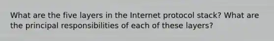 What are the five layers in the Internet protocol stack? What are the principal responsibilities of each of these layers?