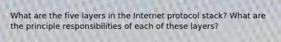 What are the five layers in the Internet protocol stack? What are the principle responsibilities of each of these layers?