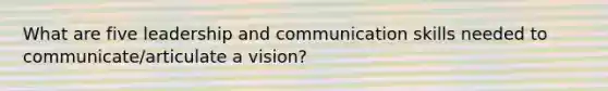 What are five leadership and communication skills needed to communicate/articulate a vision?