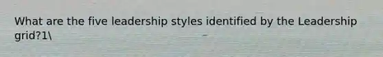 What are the five leadership styles identified by the Leadership grid?1