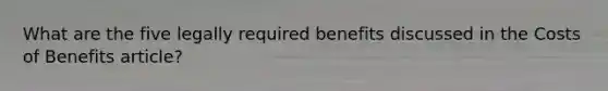 What are the five legally required benefits discussed in the Costs of Benefits article?