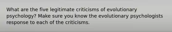 What are the five legitimate criticisms of evolutionary psychology? Make sure you know the evolutionary psychologists response to each of the criticisms.