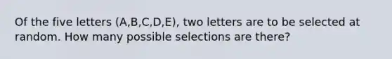 Of the five letters (A,B,C,D,E), two letters are to be selected at random. How many possible selections are there?