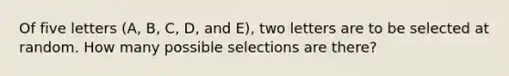 Of five letters (A, B, C, D, and E), two letters are to be selected at random. How many possible selections are there?