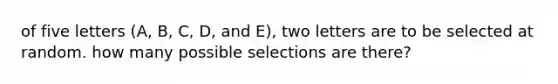 of five letters (A, B, C, D, and E), two letters are to be selected at random. how many possible selections are there?