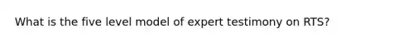 What is the five level model of expert testimony on RTS?