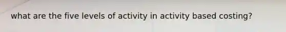 what are the five levels of activity in activity based costing?