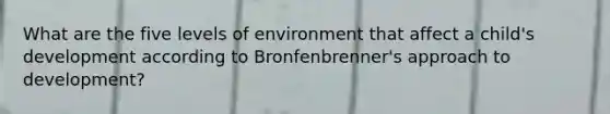 What are the five levels of environment that affect a child's development according to Bronfenbrenner's approach to development?