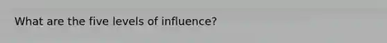 What are the five levels of influence?