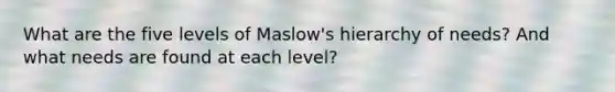 What are the five levels of Maslow's hierarchy of needs? And what needs are found at each level?