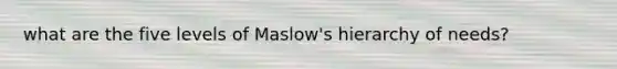 what are the five levels of Maslow's hierarchy of needs?
