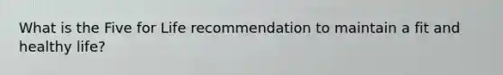 What is the Five for Life recommendation to maintain a fit and healthy life?