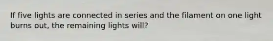 If five lights are connected in series and the filament on one light burns out, the remaining lights will?