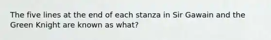 The five lines at the end of each stanza in Sir Gawain and the Green Knight are known as what?