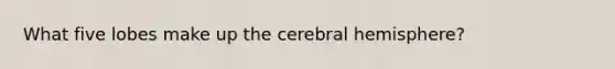 What five lobes make up the cerebral hemisphere?