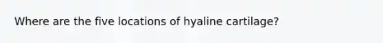 Where are the five locations of hyaline cartilage?