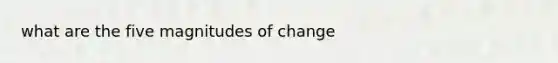 what are the five magnitudes of change