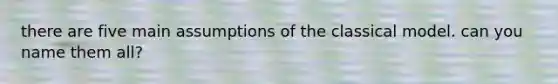 there are five main assumptions of the classical model. can you name them all?