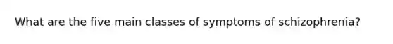 What are the five main classes of symptoms of schizophrenia?