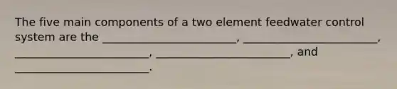 The five main components of a two element feedwater control system are the ________________________, ________________________, ________________________, ________________________, and ________________________.