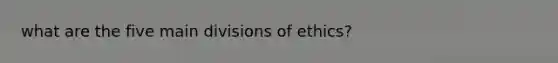 what are the five main divisions of ethics?