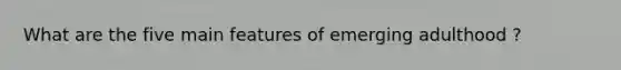 What are the five main features of emerging adulthood ?