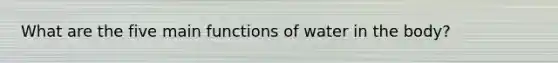 What are the five main functions of water in the body?