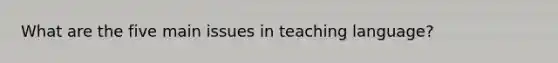 What are the five main issues in teaching language?