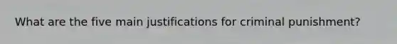 What are the five main justifications for criminal punishment?