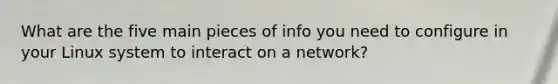 What are the five main pieces of info you need to configure in your Linux system to interact on a network?