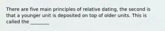 There are five main principles of relative dating, the second is that a younger unit is deposited on top of older units. This is called the ________