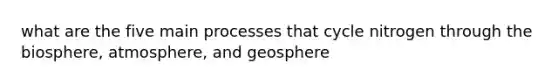 what are the five main processes that cycle nitrogen through the biosphere, atmosphere, and geosphere