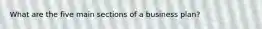 What are the five main sections of a business plan?