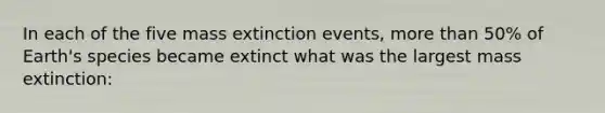 In each of the five mass extinction events, more than 50% of Earth's species became extinct what was the largest mass extinction: