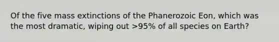 Of the five mass extinctions of the Phanerozoic Eon, which was the most dramatic, wiping out >95% of all species on Earth?