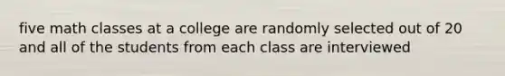 five math classes at a college are randomly selected out of 20 and all of the students from each class are interviewed