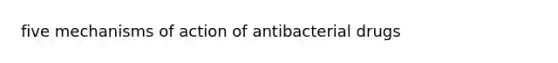 five mechanisms of action of antibacterial drugs