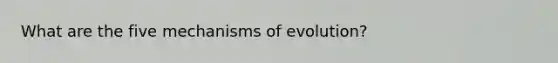 What are the five mechanisms of evolution?