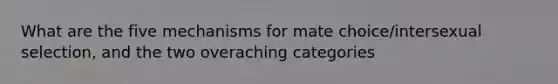 What are the five mechanisms for mate choice/intersexual selection, and the two overaching categories