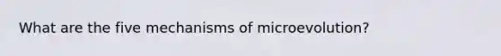 What are the five mechanisms of microevolution?