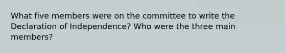 What five members were on the committee to write the Declaration of Independence? Who were the three main members?