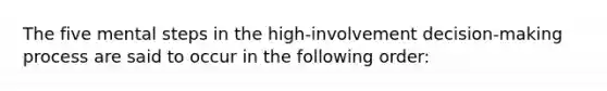 The five mental steps in the high-involvement decision-making process are said to occur in the following order: