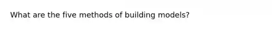 What are the five methods of building models?