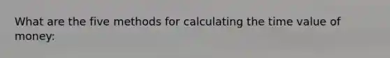 What are the five methods for calculating the time value of money: