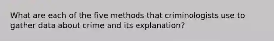 What are each of the five methods that criminologists use to gather data about crime and its explanation?