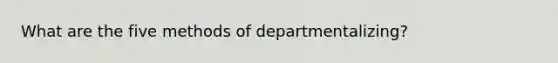 What are the five methods of departmentalizing?