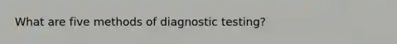 What are five methods of diagnostic testing?